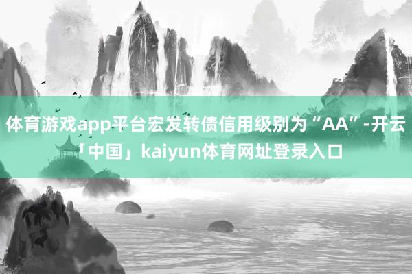 体育游戏app平台宏发转债信用级别为“AA”-开云「中国」kaiyun体育网址登录入口