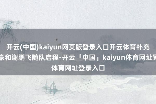 开云(中国)kaiyun网页版登录入口开云体育补充了韦世豪和谢鹏飞随队启程-开云「中国」kaiyun体育网址登录入口