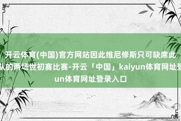 开云体育(中国)官方网站因此维尼修斯只可缺席此次巴西队的两场世初赛比赛-开云「中国」kaiyun体育网址登录入口