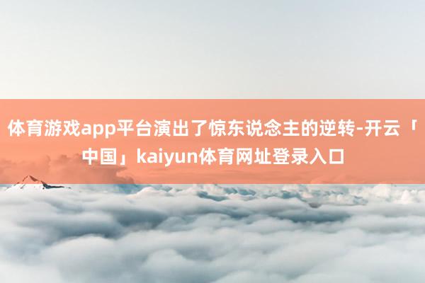 体育游戏app平台演出了惊东说念主的逆转-开云「中国」kaiyun体育网址登录入口