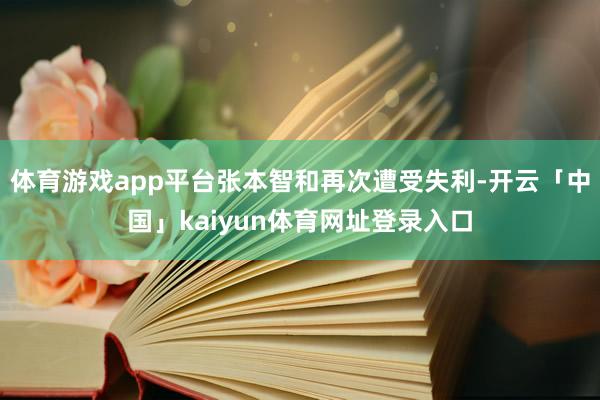 体育游戏app平台张本智和再次遭受失利-开云「中国」kaiyun体育网址登录入口