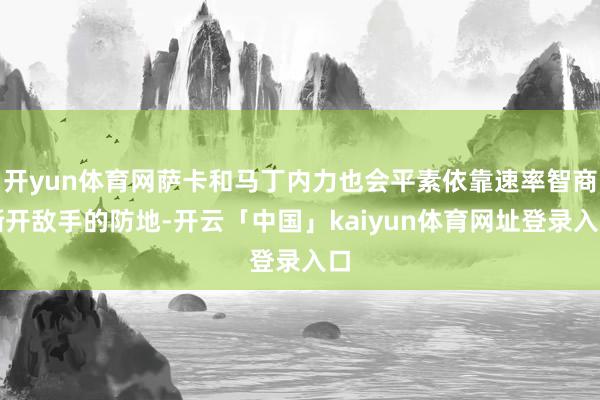 开yun体育网萨卡和马丁内力也会平素依靠速率智商撕开敌手的防地-开云「中国」kaiyun体育网址登录入口